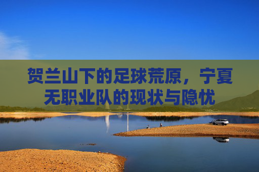 贺兰山下的足球荒原，宁夏无职业队的现状与隐忧