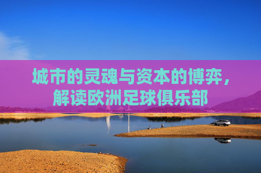 城市的灵魂与资本的博弈,解读欧洲足球俱乐部