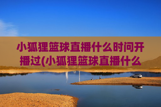 小狐狸篮球直播什么时问开播过(小狐狸篮球直播什么时问开播过的)