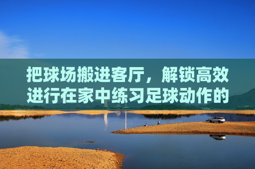 把球场搬进客厅,解锁高效进行在家中练习足球动作的秘籍