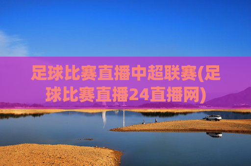 足球比赛直播中超联赛(足球比赛直播24直播网)