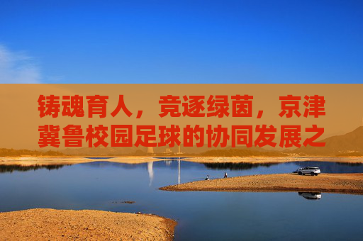 铸魂育人,竞逐绿茵,京津冀鲁校园足球的协同发展之路