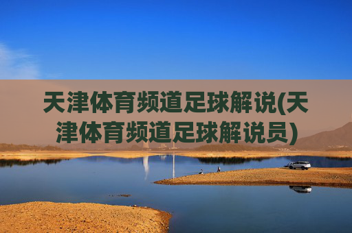 天津体育频道足球解说(天津体育频道足球解说员)