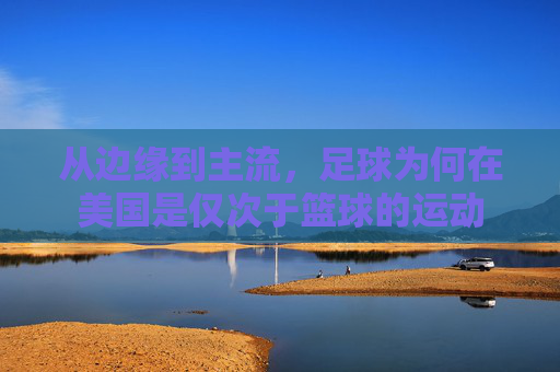 从边缘到主流,足球为何在美国是仅次于篮球的运动