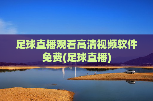 足球直播观看高清视频软件免费(足球直播)