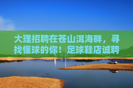大理招聘在苍山洱海畔,寻找懂球的你!足球鞋店诚聘店员