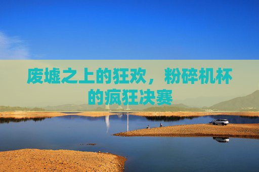废墟之上的狂欢，粉碎机杯的疯狂决赛