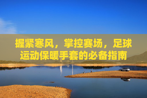 握紧寒风,掌控赛场,足球运动保暖手套的必备指南