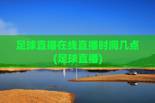 足球直播在线直播时间几点(足球直播)