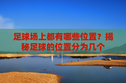 足球场上都有哪些位置？揭秘足球的位置分为几个