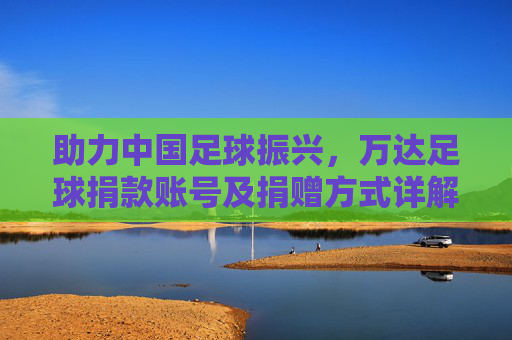 助力中国足球振兴,万达足球捐款账号及捐赠方式详解
