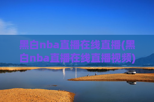 黑白nba直播在线直播(黑白nba直播在线直播视频)