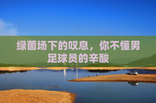 绿茵场下的叹息，你不懂男足球员的辛酸