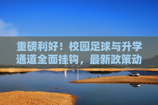 重磅利好！校园足球与升学通道全面挂钩，最新政策动态一览