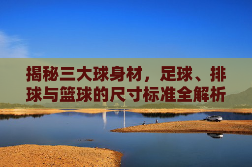 揭秘三大球身材，足球、排球与篮球的尺寸标准全解析