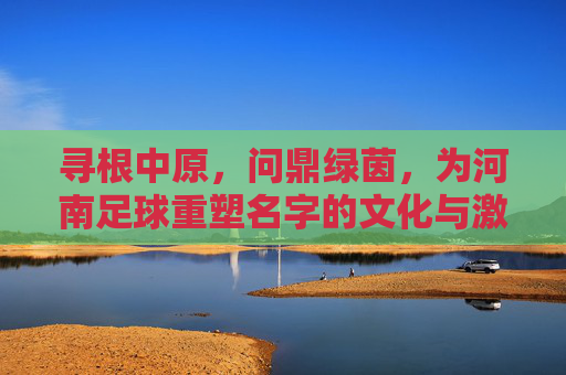 寻根中原，问鼎绿茵，为河南足球重塑名字的文化与激情