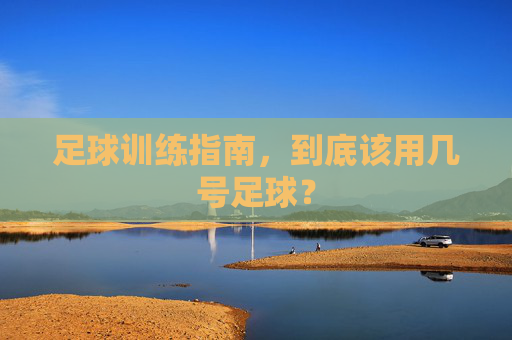 足球训练指南，到底该用几号足球？
