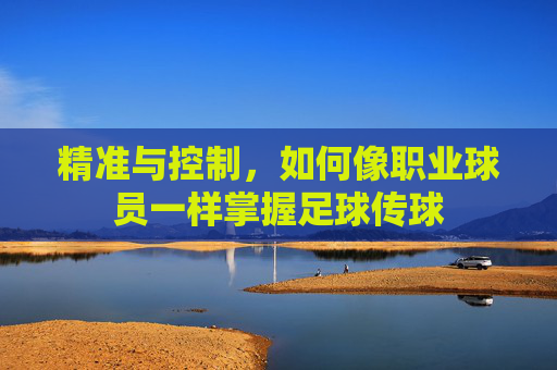 精准与控制，如何像职业球员一样掌握足球传球