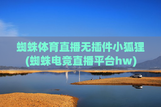 蜘蛛体育直播无插件小狐狸(蜘蛛电竞直播平台hw)