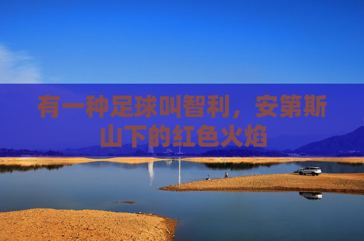 有一种足球叫智利，安第斯山下的红色火焰