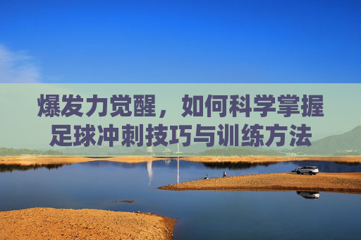 爆发力觉醒,如何科学掌握足球冲刺技巧与训练方法