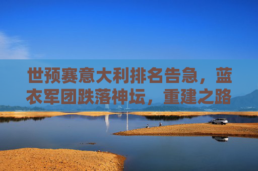 世预赛意大利排名告急，蓝衣军团跌落神坛，重建之路在何方？