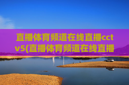 直播体育频道在线直播cctv5(直播体育频道在线直播cctv5)