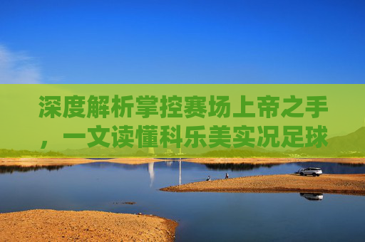 深度解析掌控赛场上帝之手,一文读懂科乐美实况足球配置表