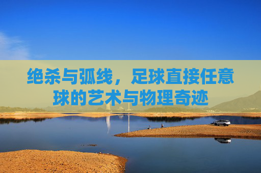 绝杀与弧线,足球直接任意球的艺术与物理奇迹
