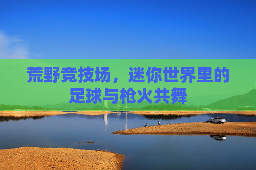 荒野竞技场,迷你世界里的足球与枪火共舞