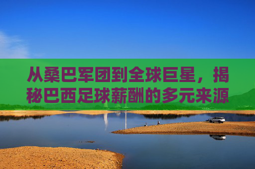 从桑巴军团到全球巨星,揭秘巴西足球薪酬的多元来源