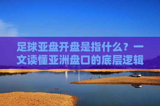 足球亚盘开盘是指什么?一文读懂亚洲盘口的底层逻辑