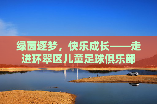 绿茵逐梦,快乐成长——走进环翠区儿童足球俱乐部