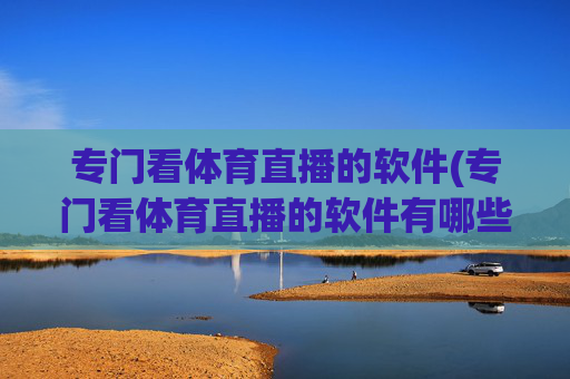 专门看体育直播的软件(专门看体育直播的软件有哪些)