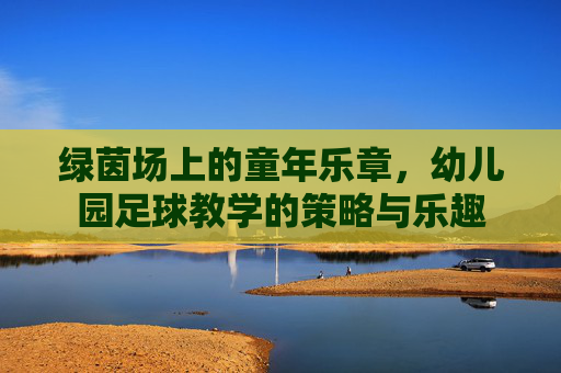 绿茵场上的童年乐章，幼儿园足球教学的策略与乐趣
