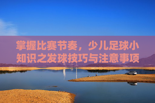 掌握比赛节奏,少儿足球小知识之发球技巧与注意事项