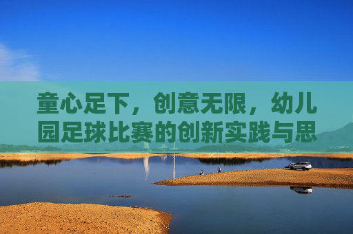 童心足下,创意无限,幼儿园足球比赛的创新实践与思考