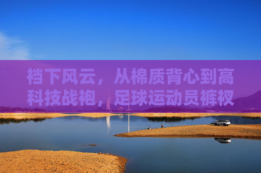 裆下风云,从棉质背心到高科技战袍,足球运动员裤衩的进化史