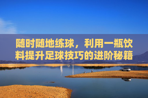 随时随地练球，利用一瓶饮料提升足球技巧的进阶秘籍