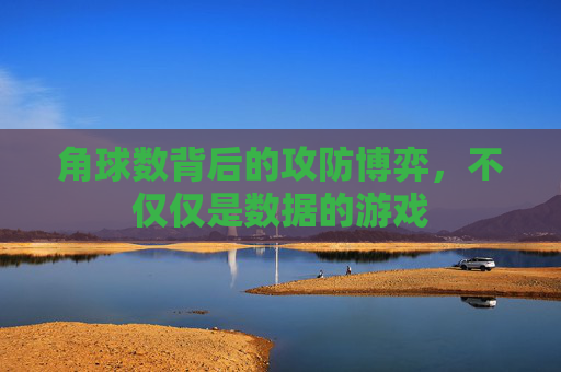 角球数背后的攻防博弈,不仅仅是数据的游戏