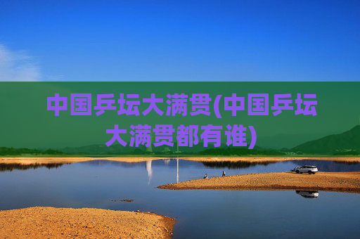 中国乒坛大满贯(中国乒坛大满贯都有谁)