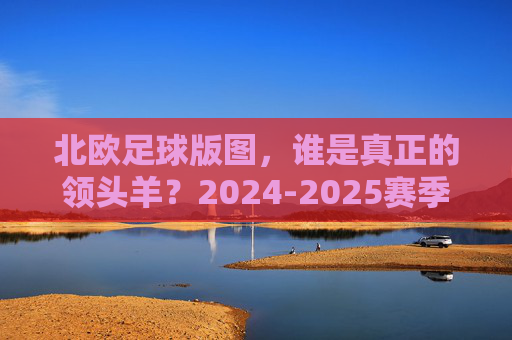 北欧足球版图，谁是真正的领头羊？2024-2025赛季俱乐部实力排名榜