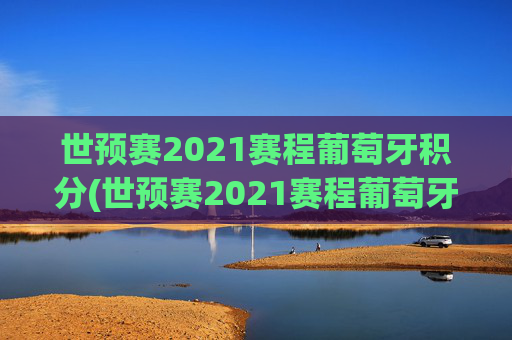 世预赛2021赛程葡萄牙积分(世预赛2021赛程葡萄牙积分多少)