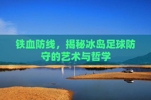铁血防线，揭秘冰岛足球防守的艺术与哲学