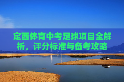 定西体育中考足球项目全解析,评分标准与备考攻略
