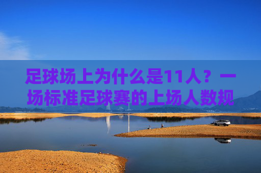 足球场上为什么是11人?一场标准足球赛的上场人数规则全解析