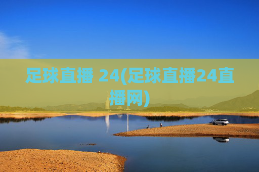 足球直播 24(足球直播24直播网)