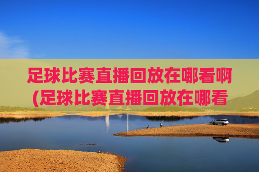 足球比赛直播回放在哪看啊(足球比赛直播回放在哪看啊视频)