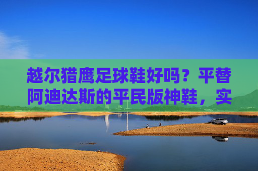 越尔猎鹰足球鞋好吗?平替阿迪达斯的平民版神鞋,实战表现如何?