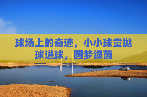 球场上的奇迹,小小球童抛球进球,圆梦绿茵